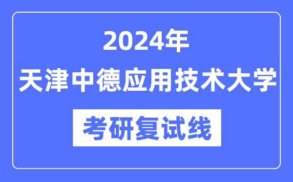 2024年天津中德利用手艺大学各专业考研复试分数线一览表(含2023年)