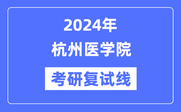 2024年杭州医学院各专业考研复试分数线一览表(含2023年)