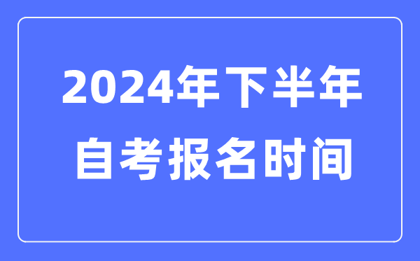 2024年下半年自考报名时辰是甚么时辰,自考报考是几月几号