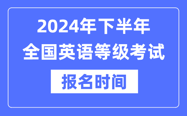 2024年下半年天下英语品级测验报名时辰是甚么时辰？
