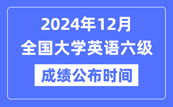 2024年12月英语六级成就发布时辰（附CET6成就查问进口）