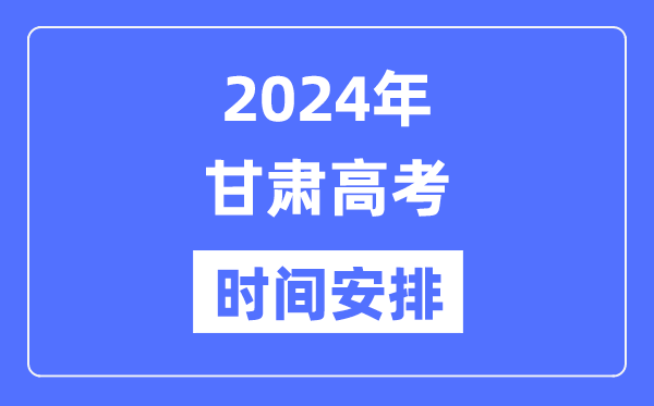 2024年甘肃高考时候支配,甘肃高考各科目时候支配表