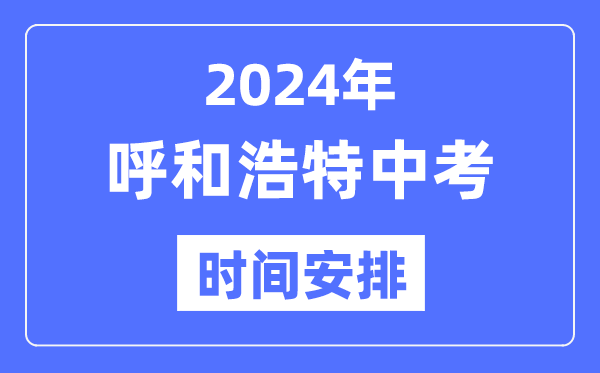 2024年呼和浩特中考时辰支配,详细各科目时辰支配一览表