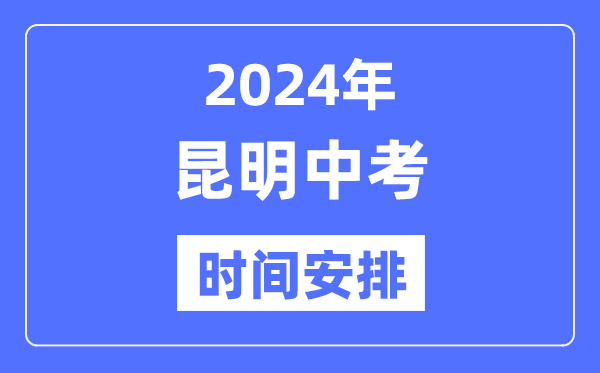 2024年昆明中考时辰支配,详细各科目时辰支配一览表