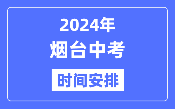 2024年烟台中考时辰支配,详细各科目时辰支配一览表