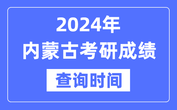 2024内蒙古考研成就查问时辰,内蒙古考研成就甚么时辰发布?