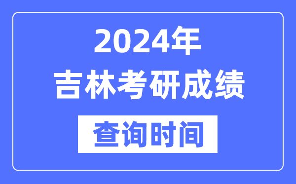 2024吉林省考研成就查问时辰,吉林考研成就甚么时辰发布？