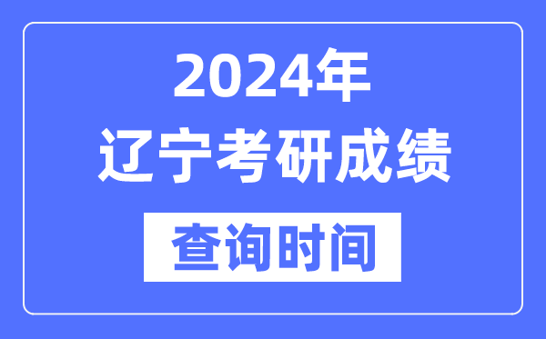 2024辽宁省考研成就查问时辰,辽宁考研成就甚么时辰发布？