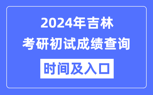 吉林省2024年硕士研讨生初试成就查问时辰及进口