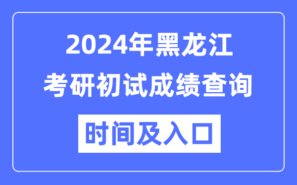 黑龙江省2024年硕士研讨生初试成就查问时辰及进口