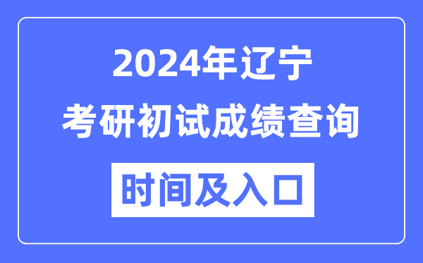 辽宁省2024年硕士研讨生初试成就查问时辰及进口