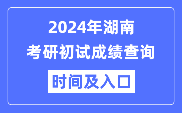 湖南省2024年硕士研讨生初试成就查问时辰及进口