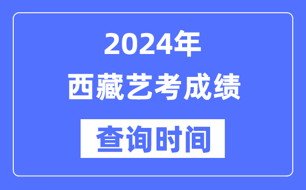 2024年西藏艺考成就查问时辰,西藏艺考分数甚么时辰宣布？