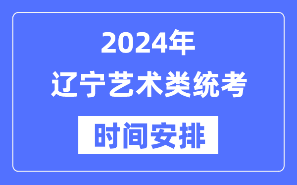 2024年辽宁艺考时辰详细支配,辽宁艺术类统考是几月几日