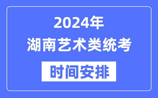 2024年湖南艺考时辰详细支配,湖南艺术类统考是几月几日