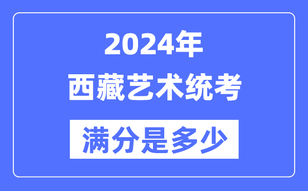 2024年西藏艺术统考满分是几多,西藏艺考科目及分值