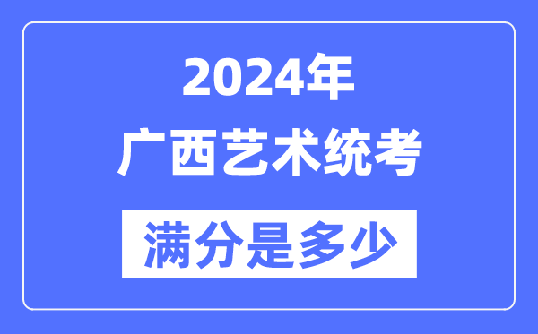 2024年广西艺术统考满分是几多,广西艺考科目及分值