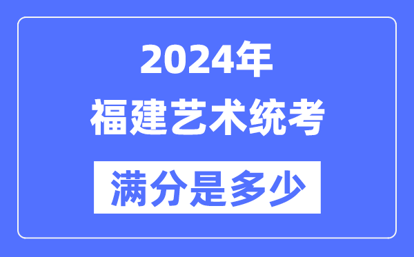 2024年福建艺术统考满分是几多,福建艺考科目及分值