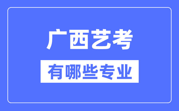 广西艺考有哪些专业,广西艺术统考选甚么专业？