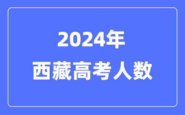 2024年西藏高考人数几多(积年西藏高考人数统计)