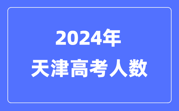 2024年天津高考人数几多（积年天津高考人数统计）