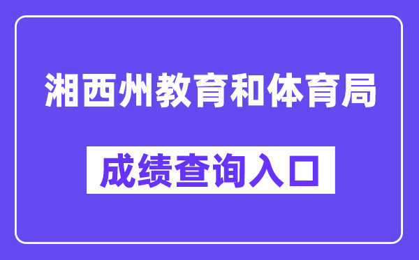 湘西州教导和体育局网站成就查问进口（//jyhtyj.xxz.gov.cn/）