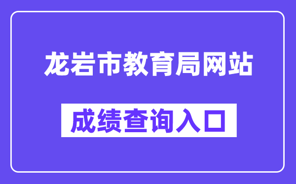 龙岩市教导局网站成就查问进口（//jyj.longyan.gov.cn/）