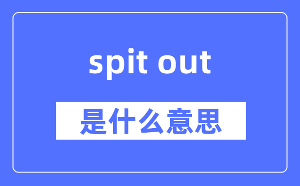 spit out是甚么意义,spit out怎样读,中文翻译是甚么