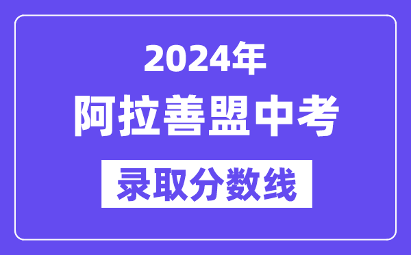 2024年阿拉善盟中考登科分数线一览表（含积年分数线）