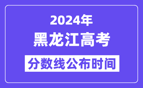 2024年黑龙江高考分数线宣布时候,详细几号几点宣布?