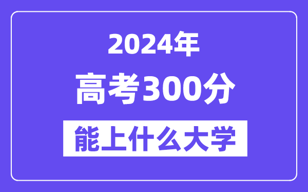 2024年高考300分摆布能上甚么大学,300分能够或许报考哪些大学?