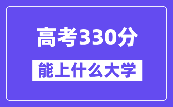 2024年高考330分摆布能上甚么大学,330分能够或许报考哪些大学？
