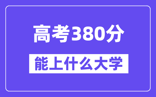 2024年高考380分摆布能上甚么大学,380分能够或许报考哪些大学？