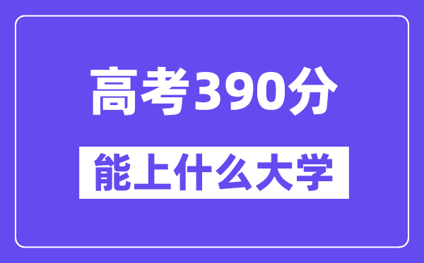 2024年高考390分摆布能上甚么大学,390分能够或许报考哪些大学？