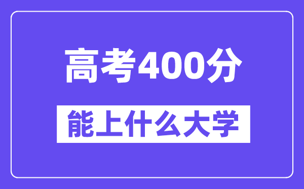2024年高考400分摆布能上甚么大学,400分能够报考哪些大学？