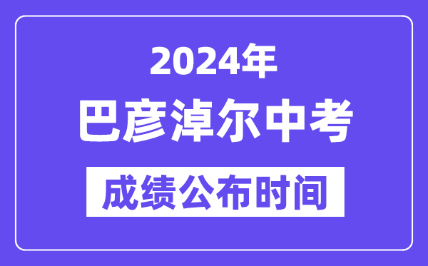 2024年巴彦淖尔中考绩绩发布时辰,中考绩绩甚么时辰出来？