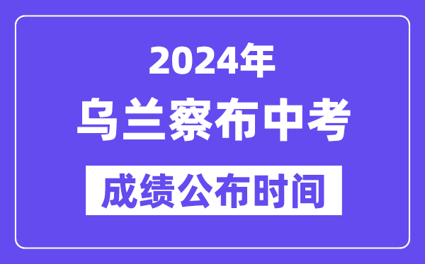 2024年乌兰察布中考绩绩发布时辰,中考绩绩甚么时辰出来？