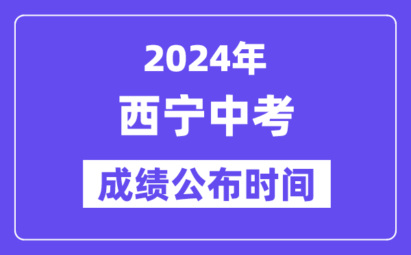 2024年西宁中考绩绩发布时辰,中考绩绩甚么时辰出来?