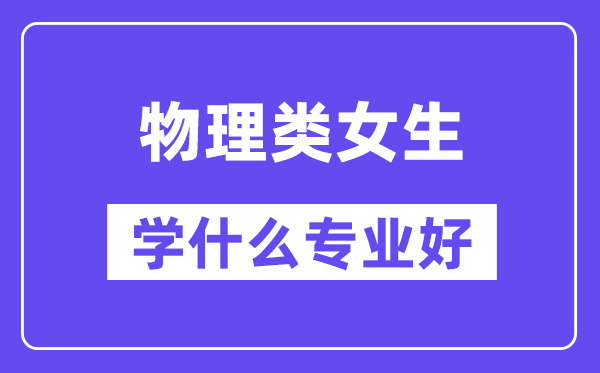 物理类女生学甚么专业好,合适报考甚么专业