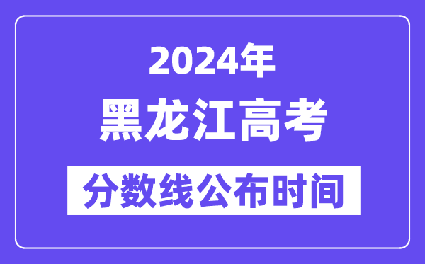 黑龙江高考分数线宣布时辰2024年详细是甚么时辰？