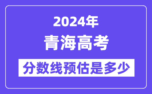 2024年青海高考分数线预估是几多（一本二本线预估）