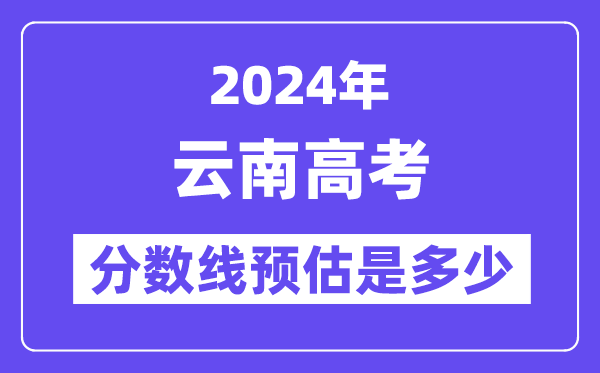 2024年云南高考分数线预估是几多（一本二本线预估）