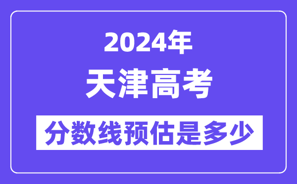 2024年天津高考分数线预估是几多（特控线本科线预估）
