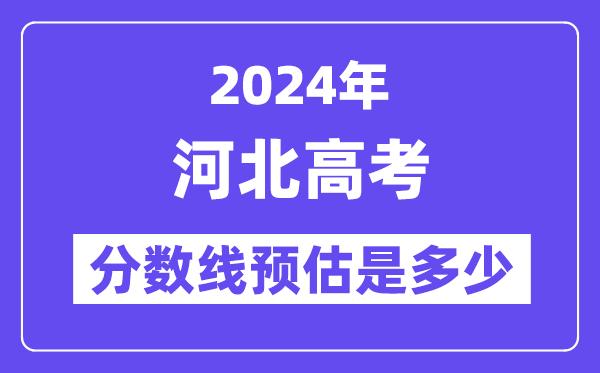 2024年河北高考分数线预估是几多(特控线本科线预估)