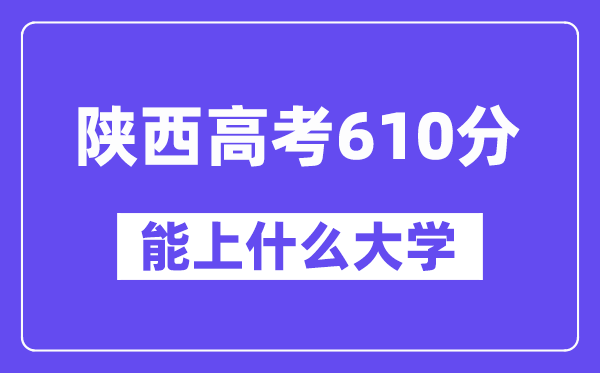 陕西高考610分摆布能上甚么大学？附610分大大名单一览表