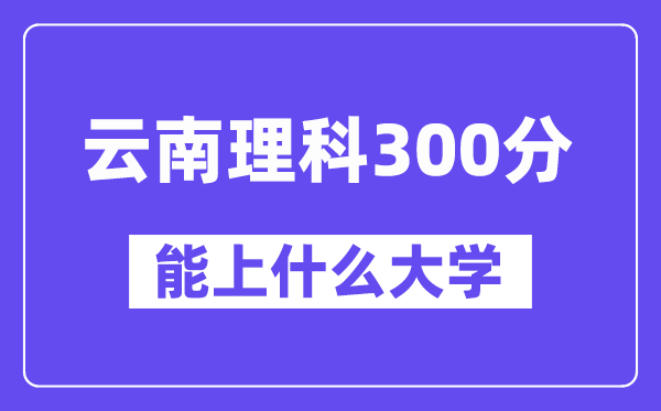 云南理科300分摆布能上甚么大学？