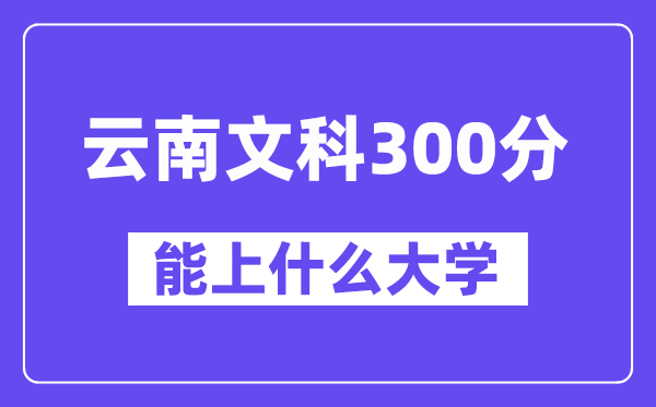云南文科300分摆布能上甚么大学？
