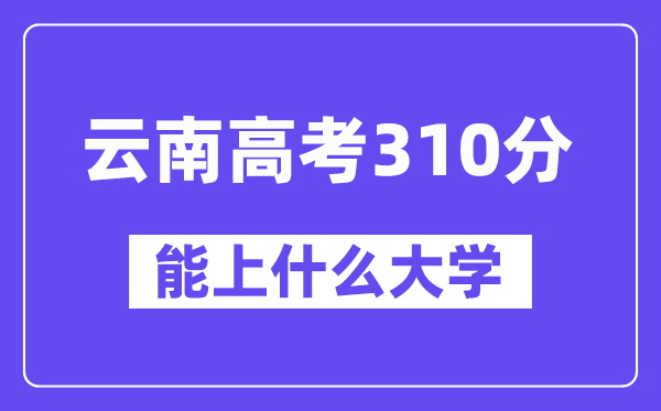 云南高考310分摆布能上甚么大学？附310分大大名单一览表