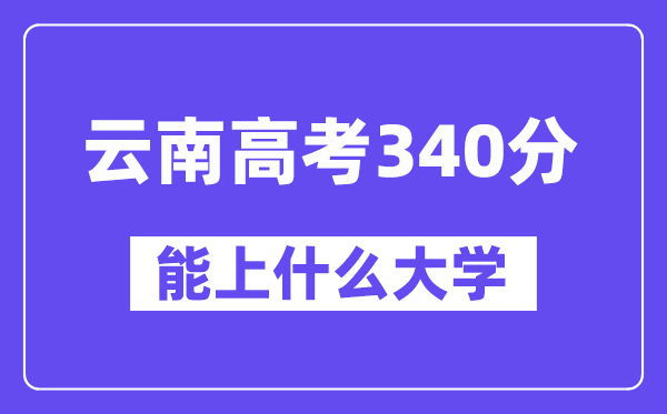 云南高考340分摆布能上甚么大学？附340分大大名单一览表