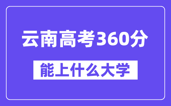 云南高考360分摆布能上甚么大学？附360分大大名单一览表
